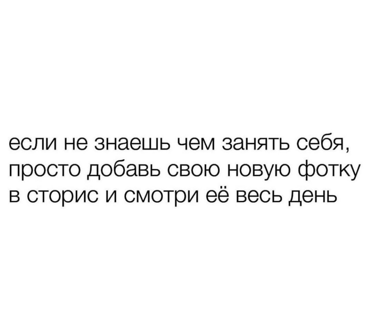 если не знаешь чем занять себя просто добавь свою новую фотку в сторис и смотри её весь день