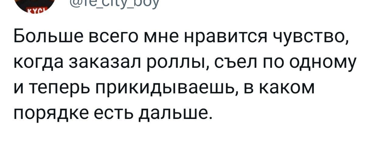 шцс_ыу_ы1у Больше ВСЕГО МНЕ НрЭВИТСЯ ЧУВСТВО когда заказал РОЛЛЫ СЪЭЛ ПО ОДНОМУ И Теперь прикидываешь В каком порядке есть ДЭПЬШЕ