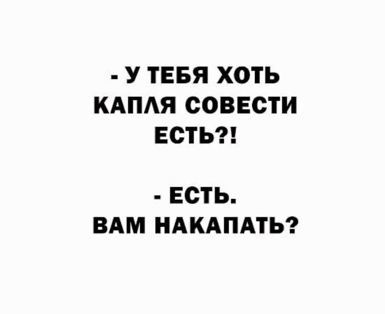 У ТЕБЯ ХОТЬ КАПАЯ СОВЕСТИ ЕСТЬ ЕСТЬ ВАМ НАКАПАТЬ