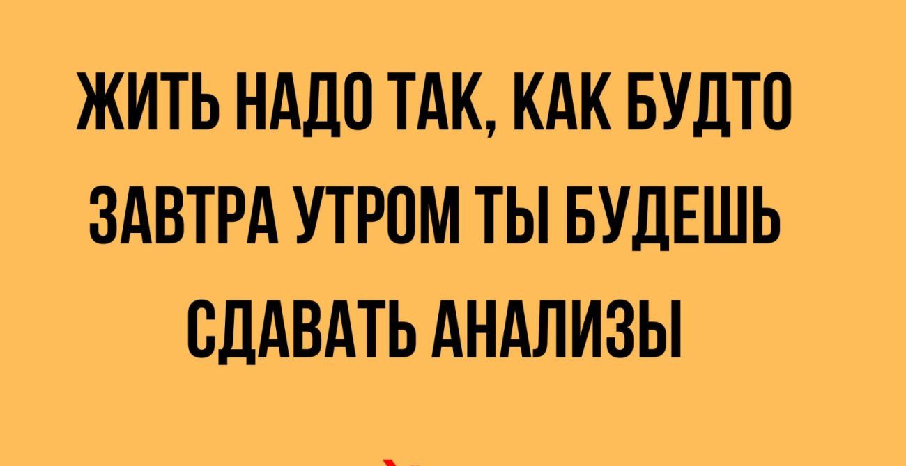 ЖИТЬ НАД0 ТАК КАК БУДТ0 ЗАВТРА УТРОМ ТЫ БУДЕШЬ СЛАВАТЬ АНАЛИЗЫ