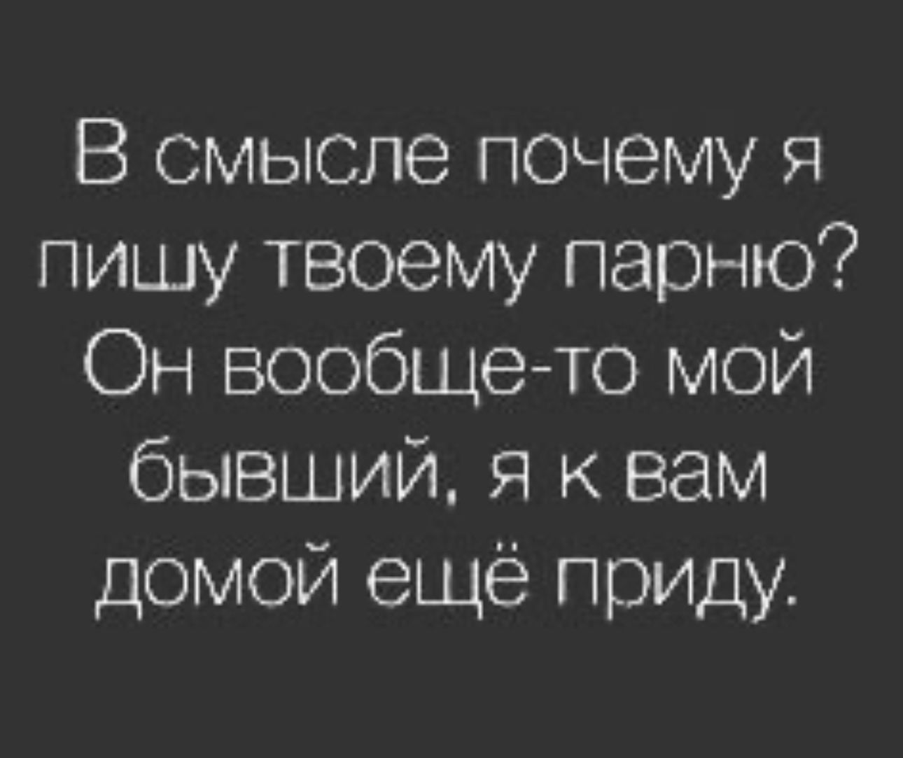 В смысле почему я пишу твоему парню Он вообще то мой бывший я к вам домой ещё приду