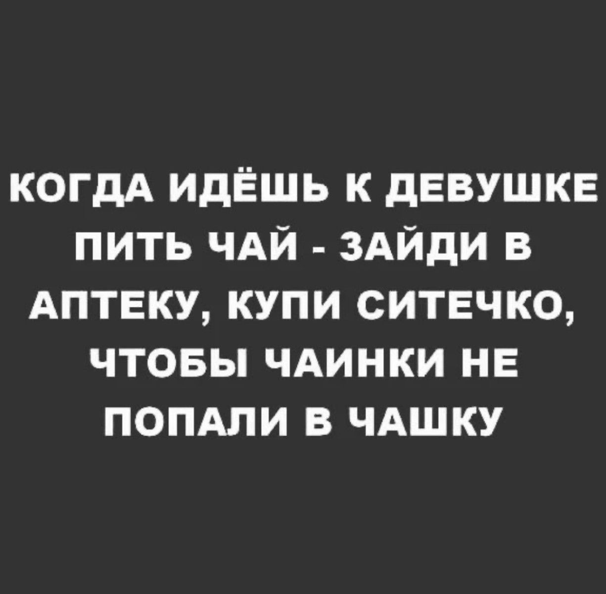 КОГДА ИдЁШЬ К дЕВУШКЕ ПИТЬ ЧАЙ ЗАЙДИ В АПТЕКУ КУПИ СИТЕЧКО ЧТОБЫ ЧАИНКИ НЕ ПОПАПИ В ЧАШКУ