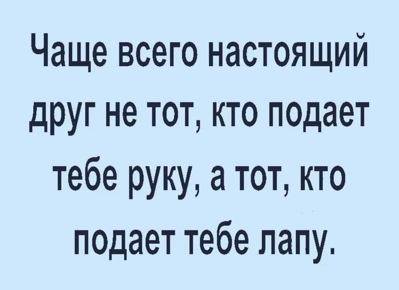 Чаще всего настоящий друг не тот кто подает тебе руку а тот кто подает тебе папу