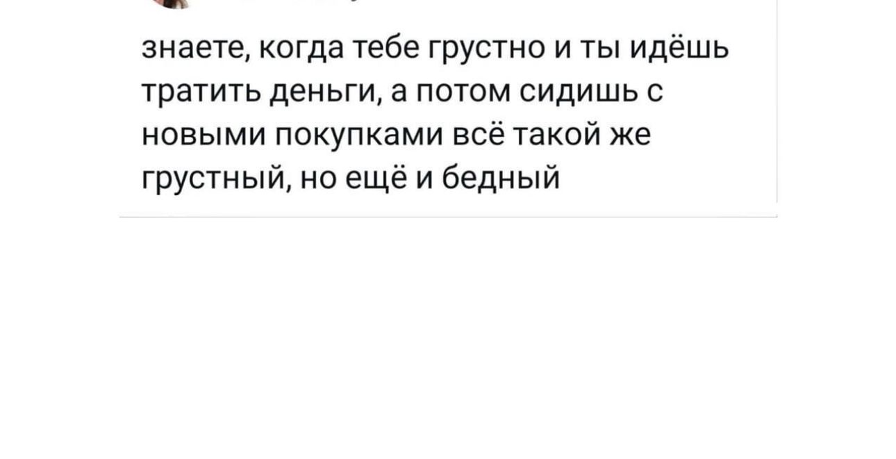 знаете когда тебе грустно и ты идёшь тратить деньги а потом сидишь с нивыми покупками все такой же грустный но ещё и бедный