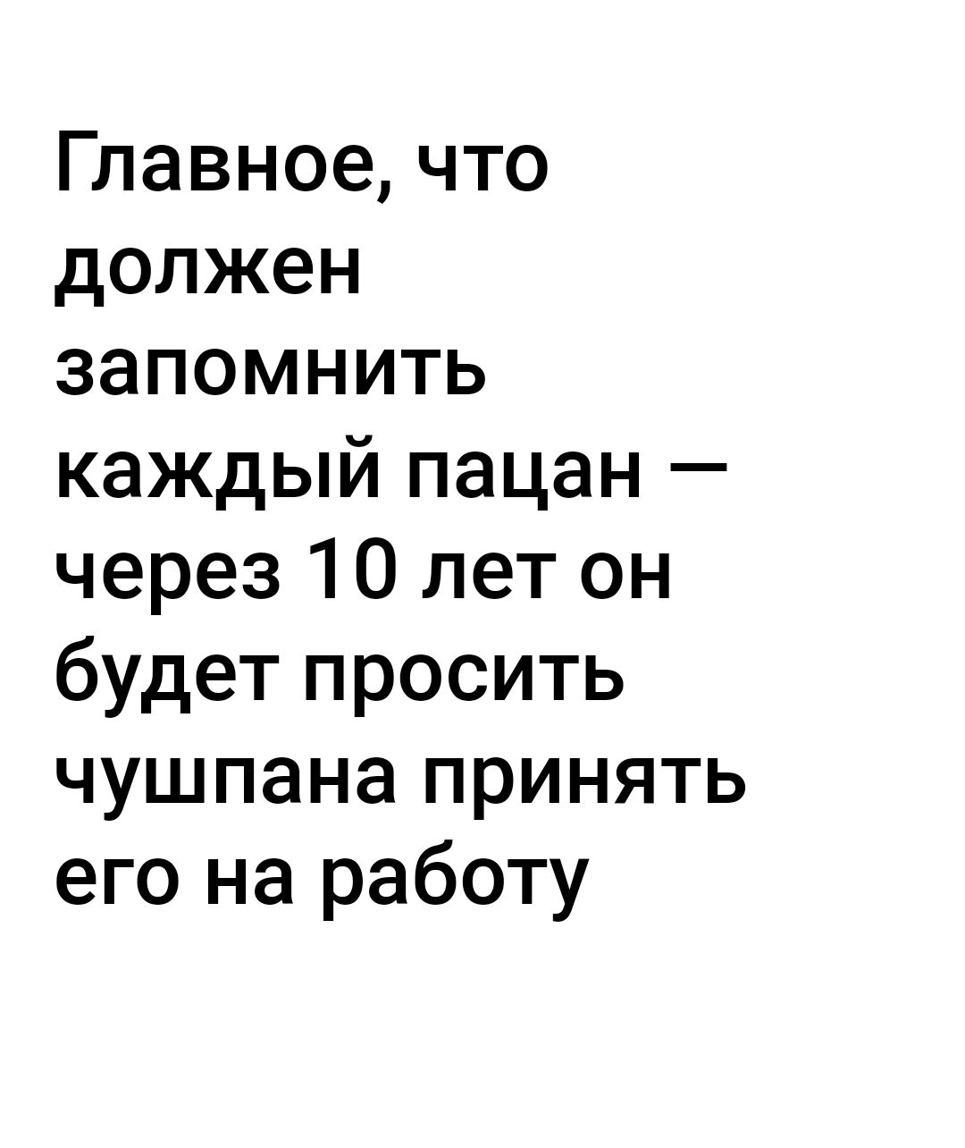 Главное что должен запомнить каждый пацан через 10 лет он будет просить чушпана принять его на работу