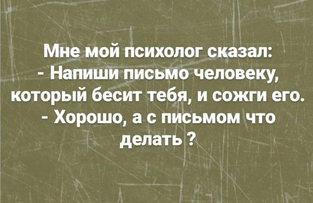 Мне мой психолог сказал Напиши письмо человеку который бесит тебя и сожги его Хорошо а с письмом что делать