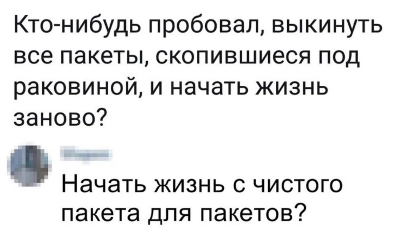 Кто нибудь пробовал выкинуть все пакеты скопившиеся под раковиной и начать жизнь заново Начать жизнь с чистого пакета для пакетов