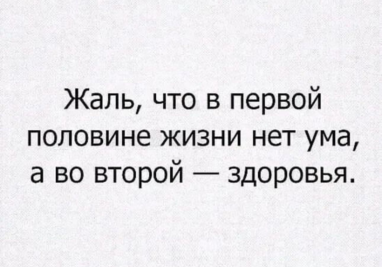 Жаль что в первой половине жизни нет ума а во второй здоровья