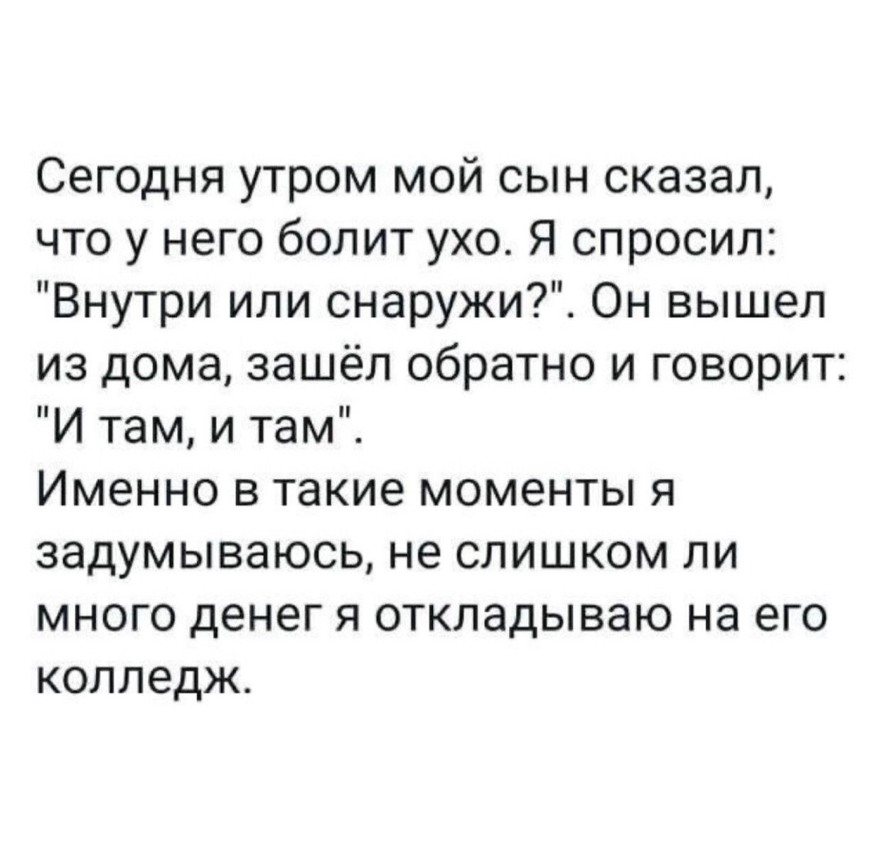 Сегодня утром мой сын сказал что у него болит ухо Я спросил Внутри или снаружи Он вышел из дома зашёл обратно и говорит И там и там Именно в такие моменты я задумываюсь не слишком ли много денег я откладываю на его колледж