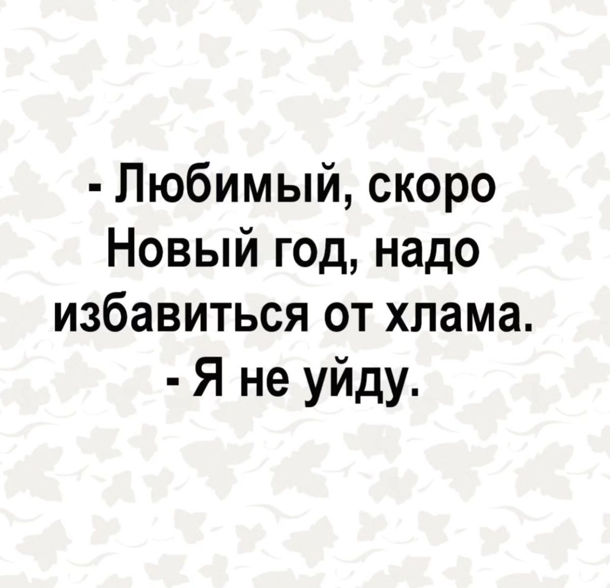 Любимый скоро Новый год надо избавиться от хлама Я не уйду