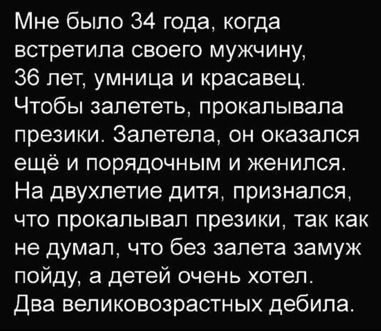 Мне было 34 года когда встретила своего мужчину 36 лет умница и красавец Чтобы залететь прокалывапа презики Запетепа он оказался ещё и порядочным и женился На двухлетие дитя признался что прокалывал презики так как не думал что без запета замуж пойду а детей очень хотел Два великовозрастных дебила