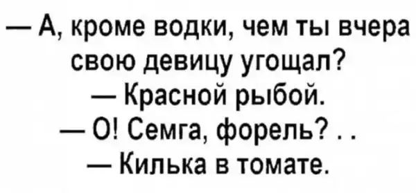 А кроме водки чем ты вчера свою девицу угощал Красной рыбой О Семга форель Килька в томате