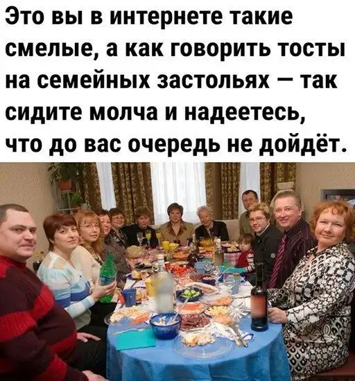 Это вы в интернете такие смелые а как говорить тосты на семейных застольях так сидите молча и надеетесь что до вас очередь не дойдёт