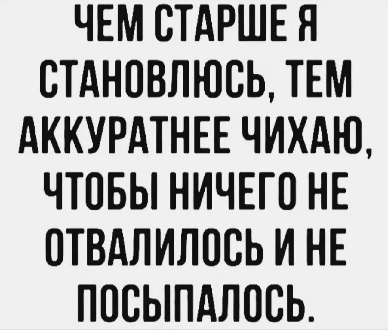 ЧЕМ СТАРШЕ Я СТАНОВЛЮСЬ ТЕМ АККУРАТНЕЕ ЧИХАЮ ЧТОБЫ НИЧЕГО НЕ ОТВАЛИЛОСЬ И НЕ ППВЫПАЛОСЬ