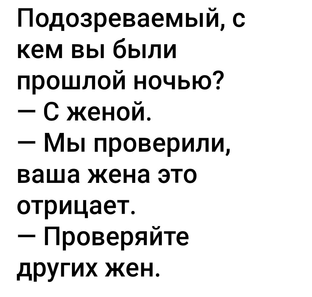 Подозреваемый с кем вы были прошлой ночью С женой Мы проверили ваша жена это отрицает Проверяйте других жен