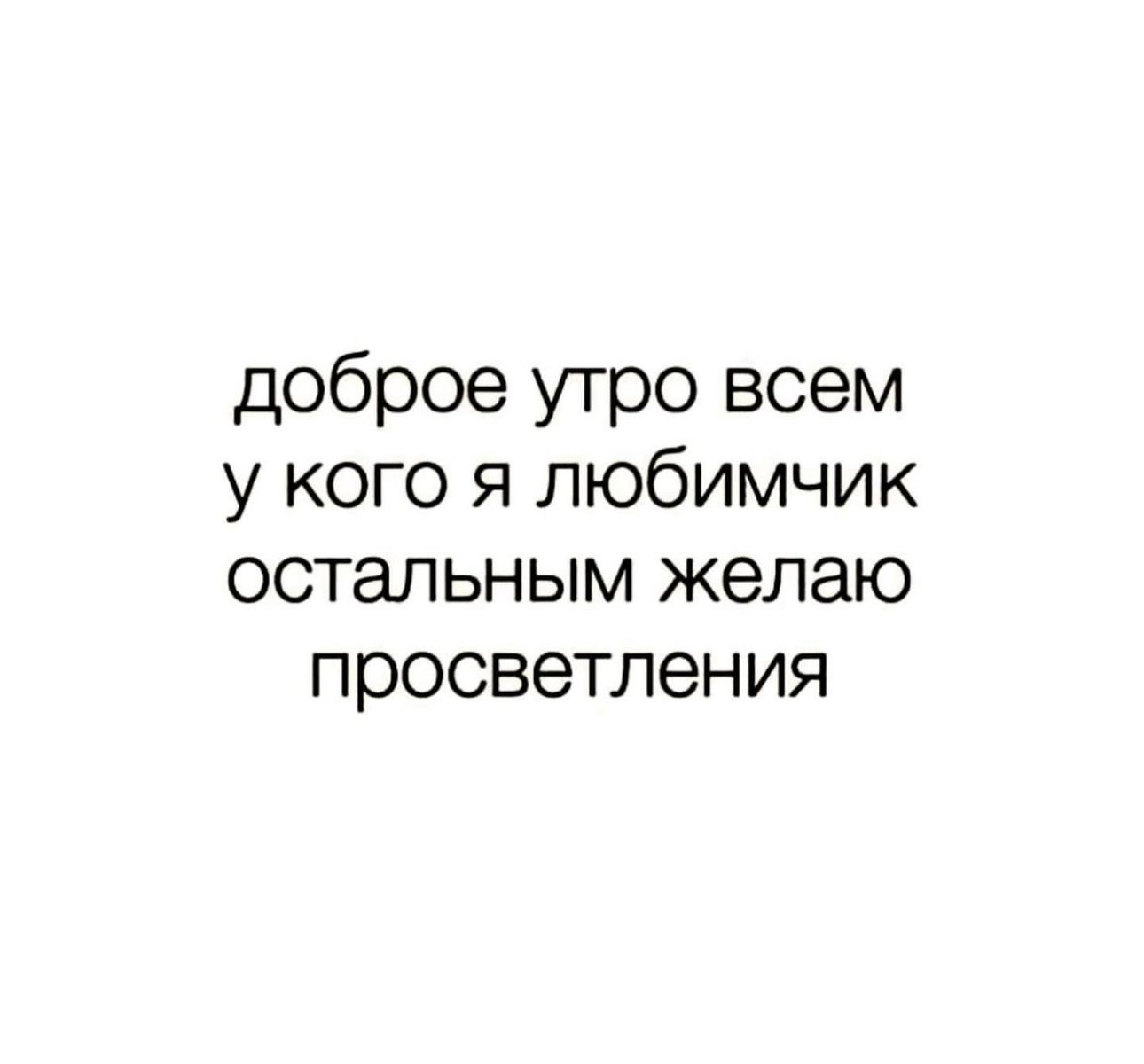 доброе утро всем у кого я любимчик остальным желаю просветления