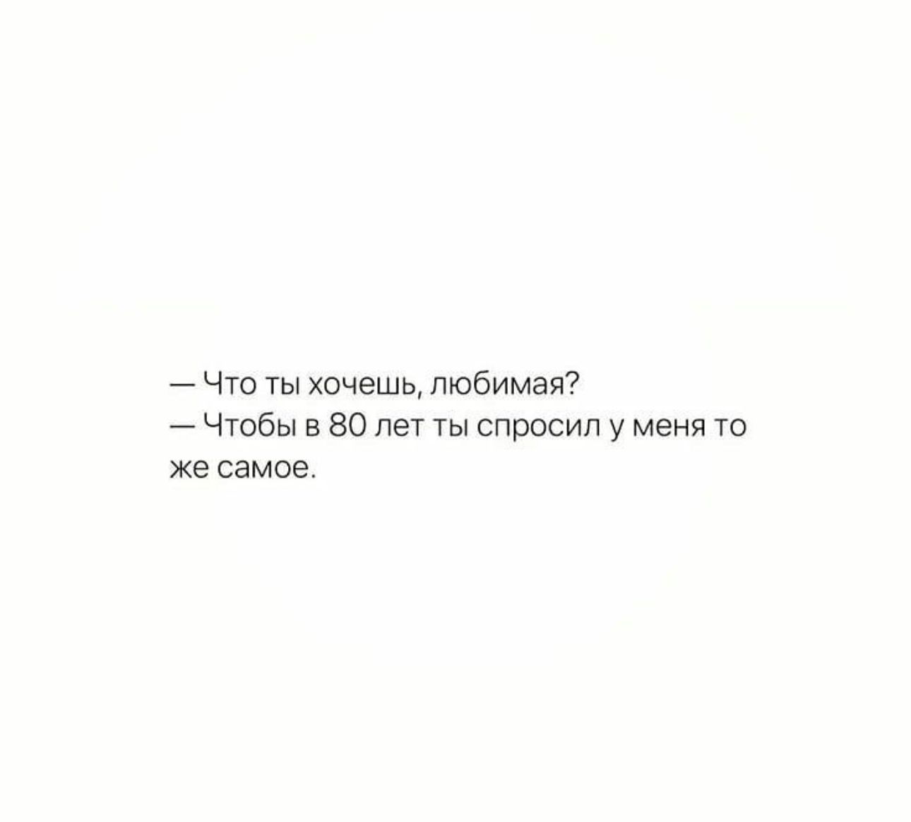 ЧТО ТЫ хочешь пюбимая Чтобы в 80 лет ты спросил у меня то же самое