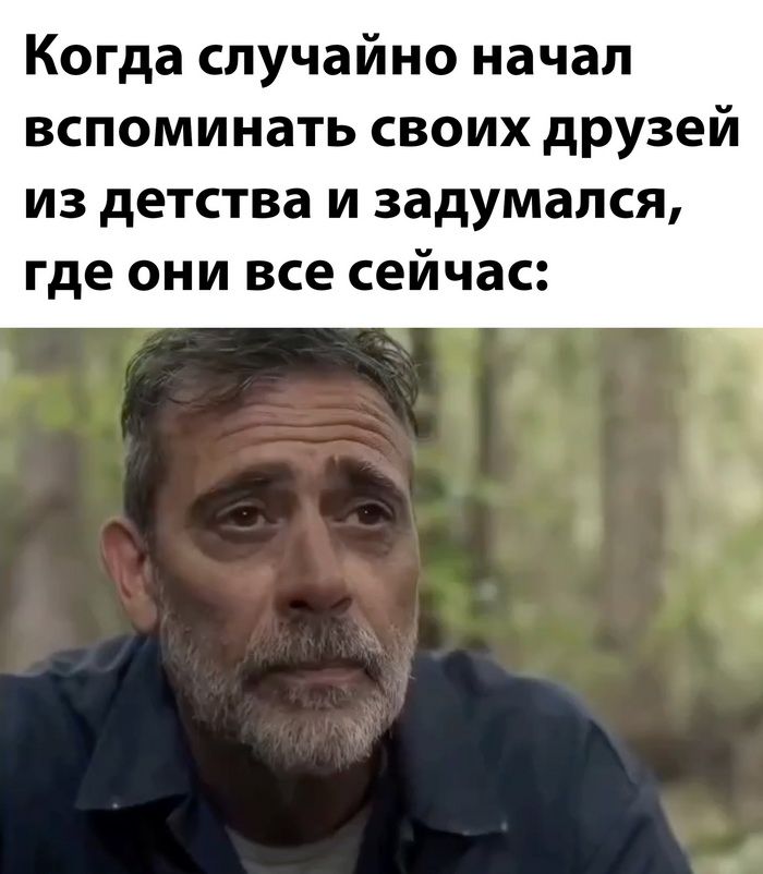 Когда случайно начап вспоминать своих друзей из детства и задумался где они все сейчас