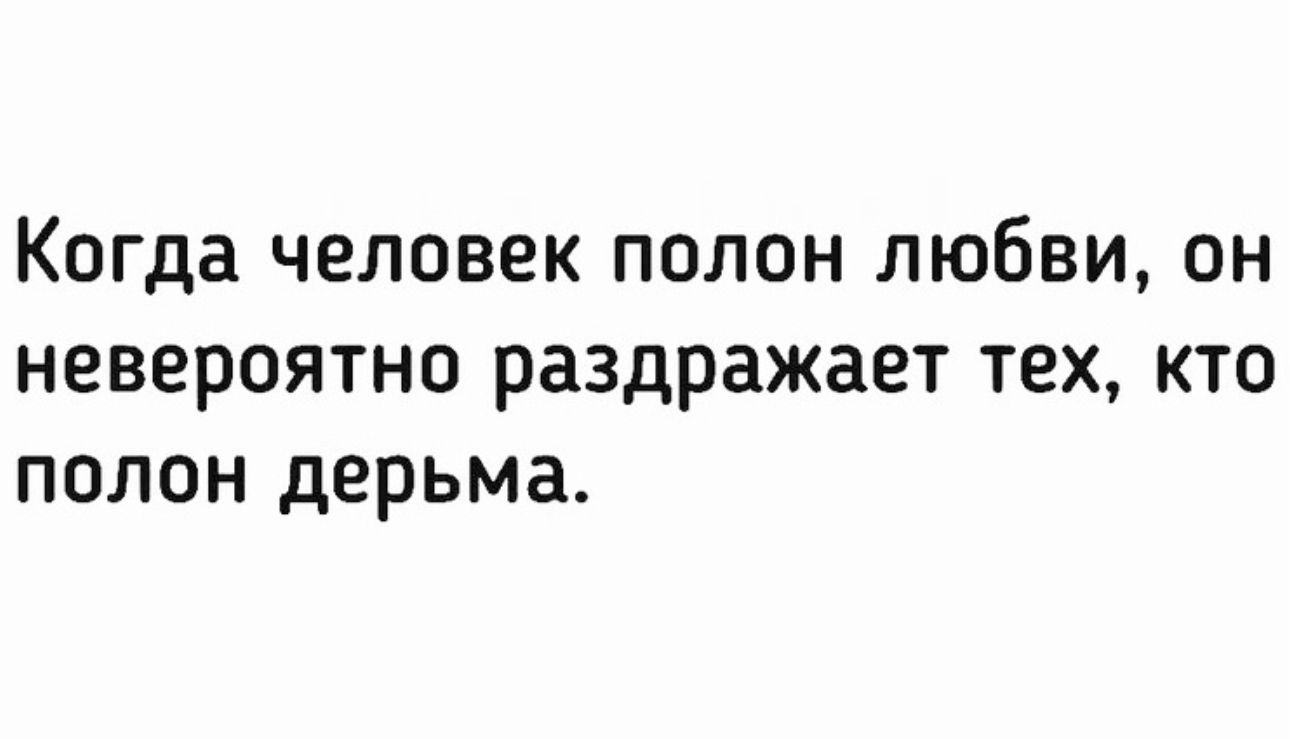 Когда человек полон любви он невероятно раздражает тех кто полон дерьма