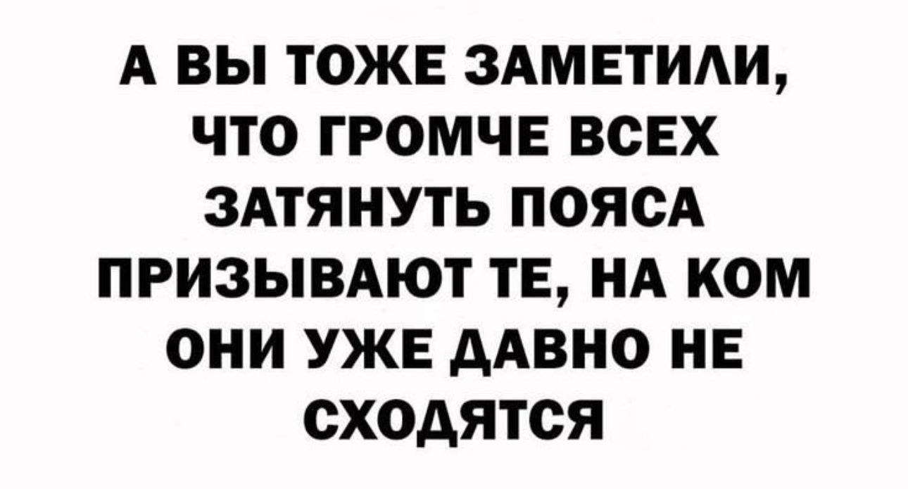 А ВЫ ТОЖЕ ЗАМЕТИАИ ЧТО ГРОМЧЕ ВСЕХ ЗАТЯНУТЬ ПОЯСА ПРИЗЫВАЮТ ТЕ НА КОМ ОНИ УЖЕ ААВНО НЕ сходятся