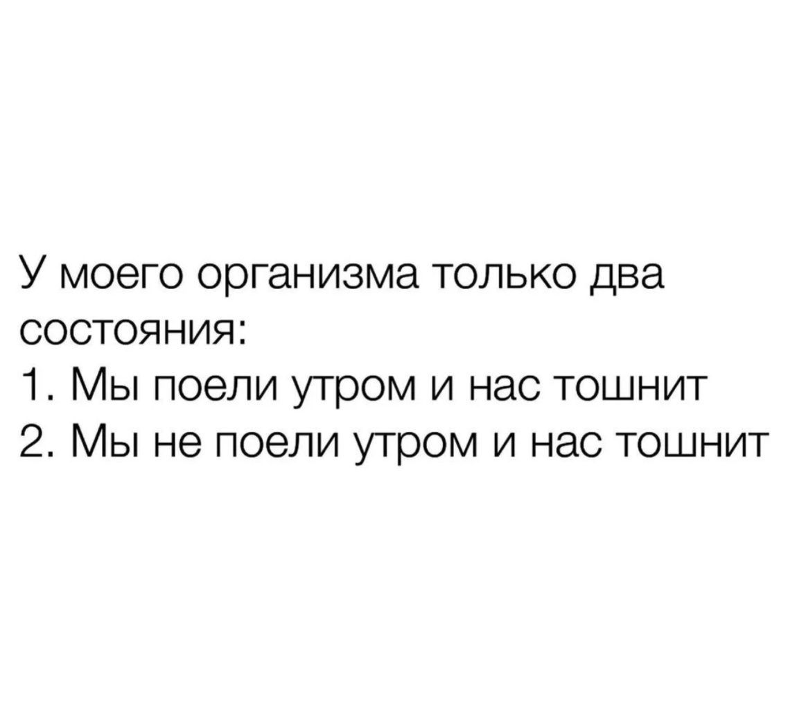 У моего организма только два состояния 1 Мы поели утром и нас тошнит 2 Мы не поели утром и нас тошнит