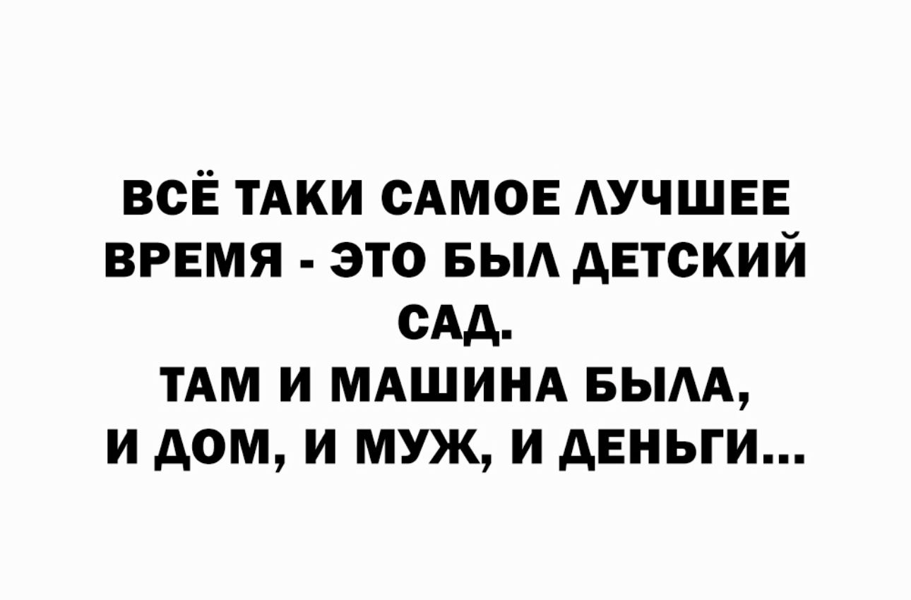 ВСЁ ТАКИ САМОЕ АУЧШЕЕ ВРЕМЯ ЭТО БЫА АЕТСКИЙ САД ТАМ И МАШИНА БЫАА И АФМ И МУЖ И АЕНЫИ