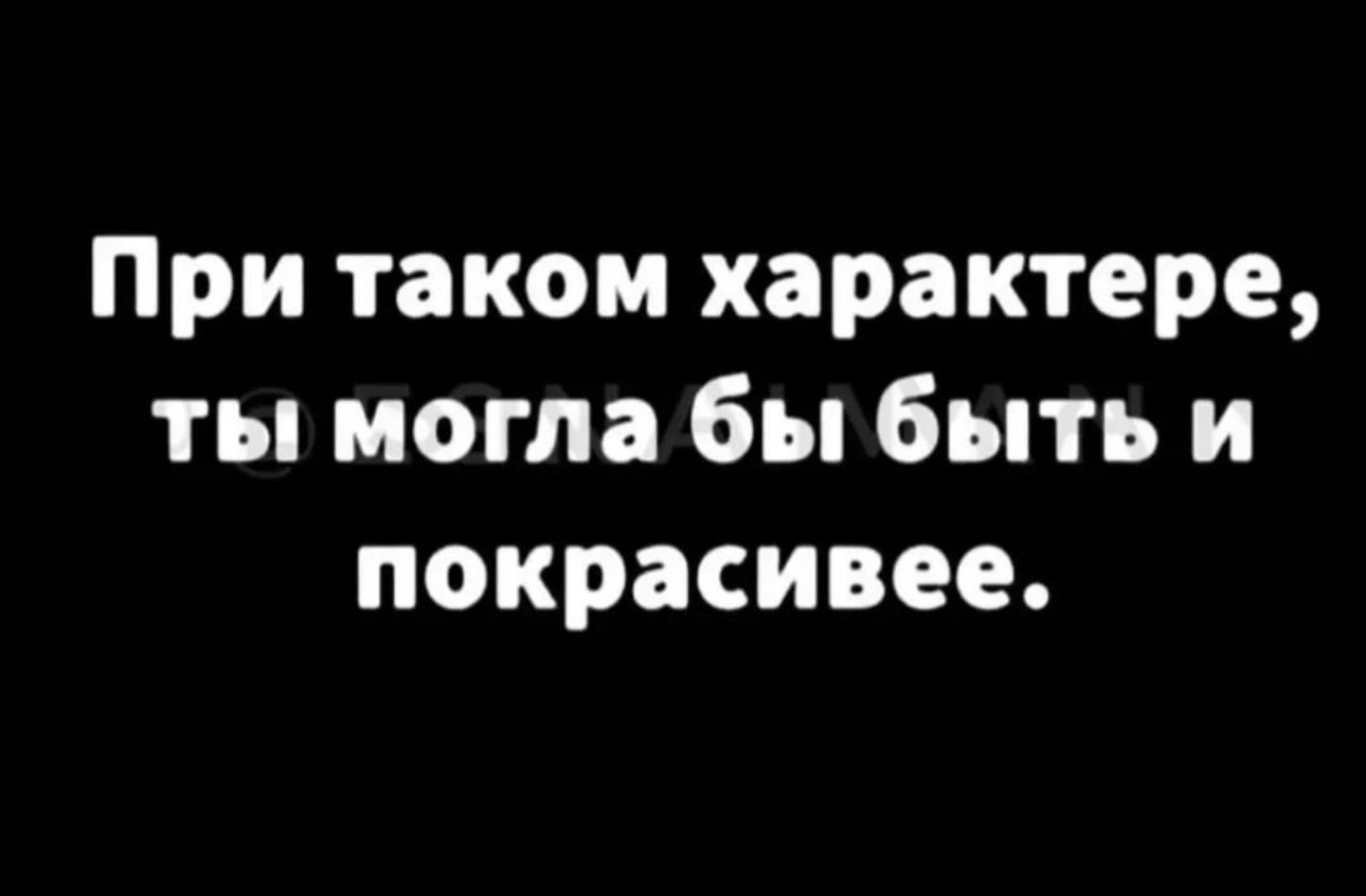 При таком характере ты могла бы быть и покрасивее