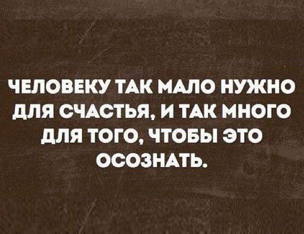 ЧЕЛОВЕКУ ТАК МАЛО НУЖНО для СЧАСТЬЯ И ТАК МНОГО для ТОГО ЧТОБЫ ЭТО ОООЗНАТЬ