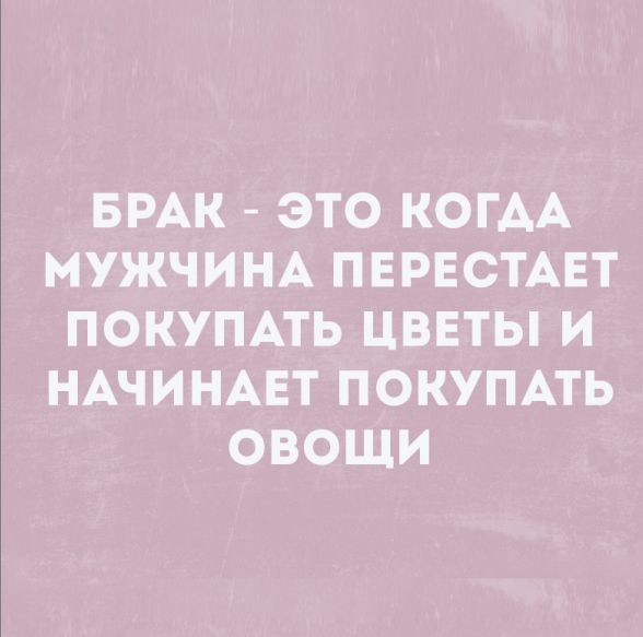 БРАК ЭТО КОГАА МУЖЧИНА ПЕРЕСТАЕТ ПОКУПАТЬ ЦВЕТЫ И НАЧИНАЕТ ПОКУПАТЬ ОВОЩИ