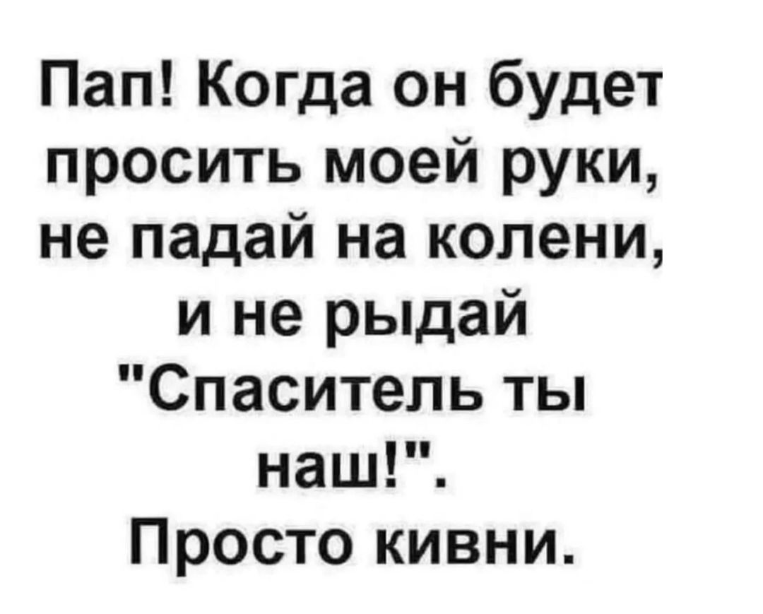 Пап Когда он будет просить моей руки не падай на колени и не рыдай Спаситель ты наш Просто кивни