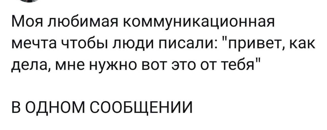 Моя любимая коммуникационная мечта чтобы люди писали привет как дела мне нужно вот это от тебя В ОДНОМ СООБЩЕНИИ