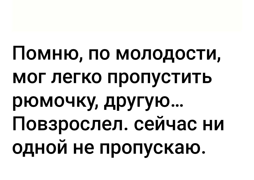 Помню по молодости мог легко пропустить рюмочку другую Повзрослел сейчас ни одной не пропускаю