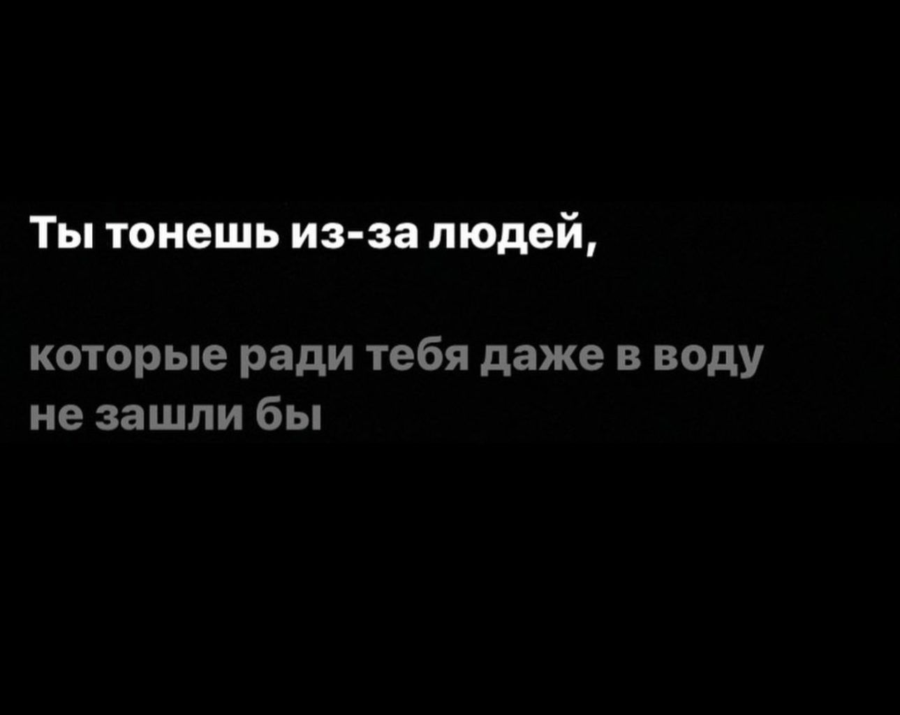 Ты тоиешь изза людей которые ради тебя даже в воду не зашли бы