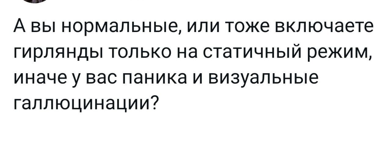 А вы нормальные или тоже включаете гирлянды только на статичный режим иначе у вас паника и визуальные галлюцинации