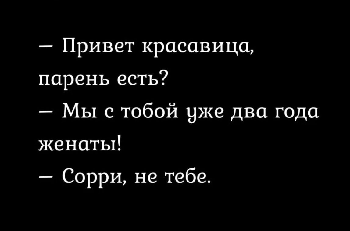 Привет красавица парень есть Мы с тобой уже два года женаты Сорри не тебе