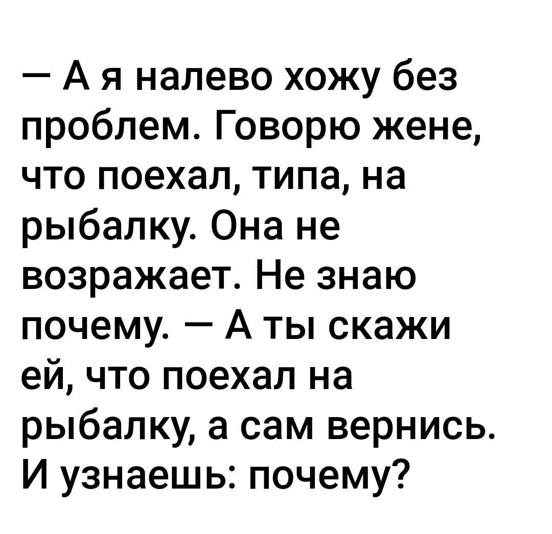 А я налево хожу без проблем Говорю жене что поехал типа на рыбалку Она не возражает Не знаю почему А ты скажи ей что поехал на рыбалку а сам вернись И узнаешь почему