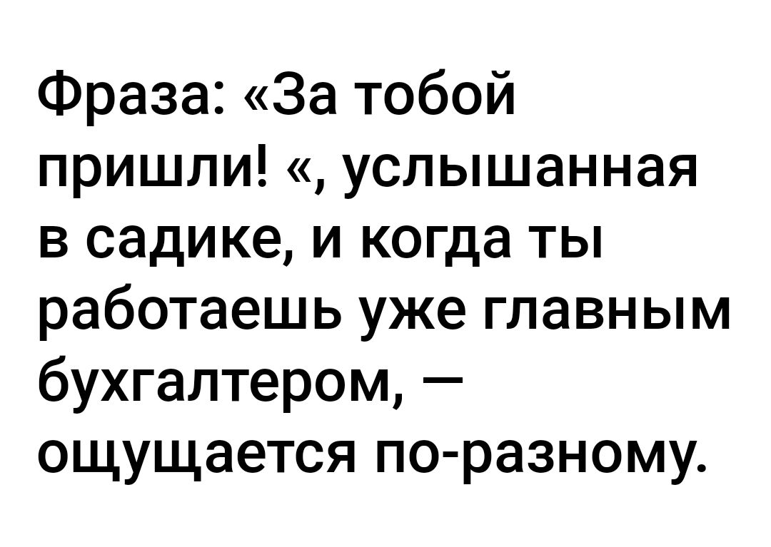 Фраза За тобой пришли услышанная в садике и когда ты работаешь уже главным бухгалтером ощущается по разному