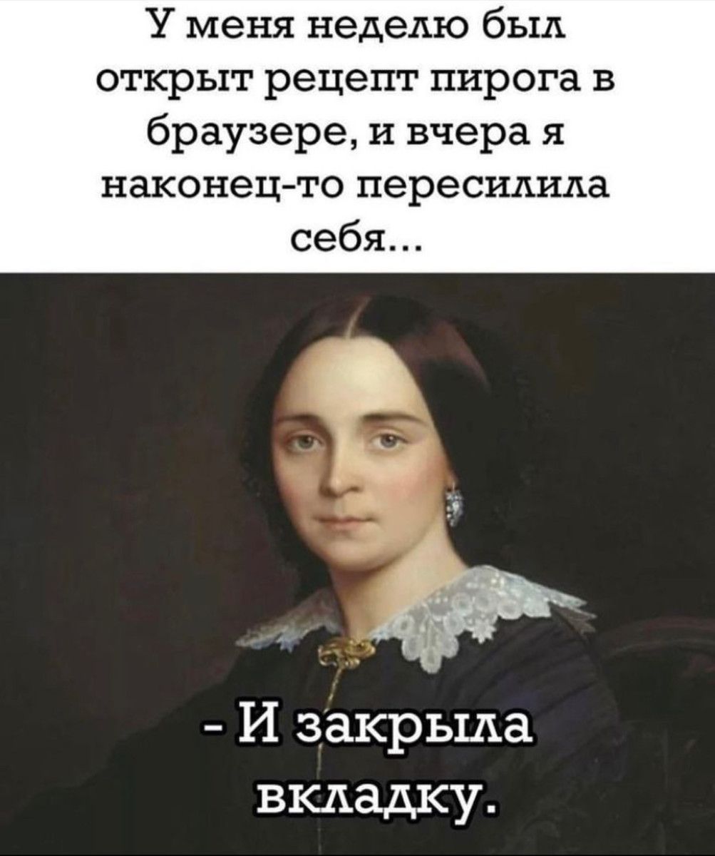 У меня неделю был открыт рецепт пирога в браузере и вчера я наконец то пересишиша себя И закрыла вкладку