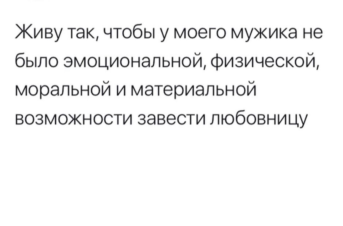 Живу так чтобы у моего мужика не было эмоциональной Физической моральной и материальной возможности завести любовницу