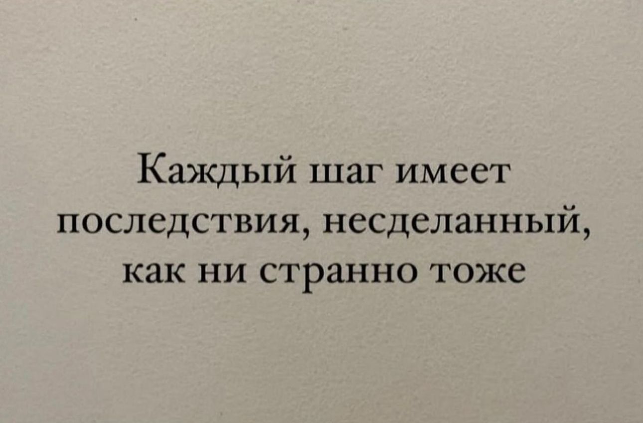 Каждый шаг имеет последствия несделанный как ни странно тоже