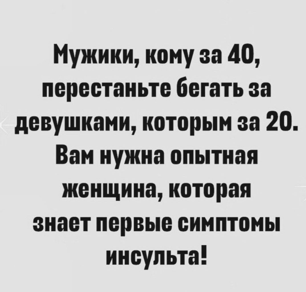 Мужики ному за 40 переетаньте бегать за девушками которым за 20 Вам нужна опытная женщина которая знает первые симптомы инеупьта
