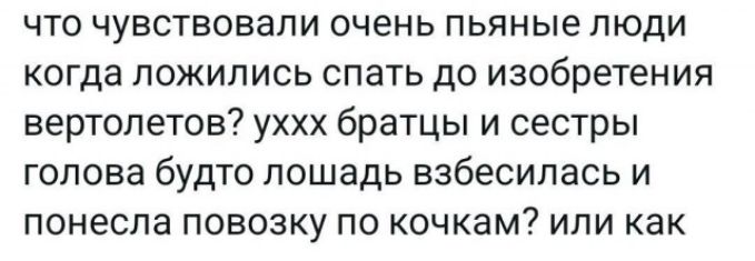 что чувствовали очень пьяные люди когда ложились спать до изобретения вертолетов уххх братцы и сестры голова будто лошадь взбесилась и понесла повозку по кочкам или как