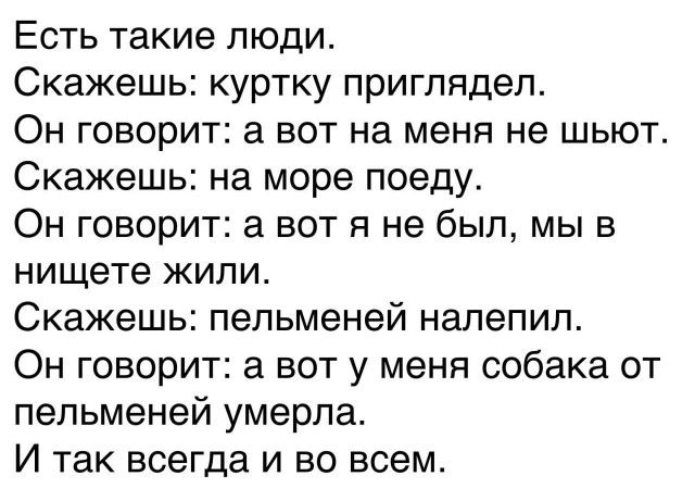 Есть такие люди Скажешь куртку приглядел Он говорит а вот на меня не шыот Скажешь на море поеду Он говорит а вот я не был мы в нищете жили Скажешь пельменей налепип Он говорит а вот у меня собака от пельменей умерла И так всегда и во всем