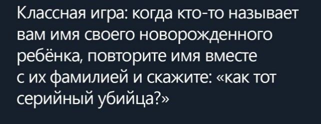 Классная игра когда кто то называет вам имя своего новорожденного ребёнка повторите имя вместе с их фамилией и скажите как тот серийный убийца