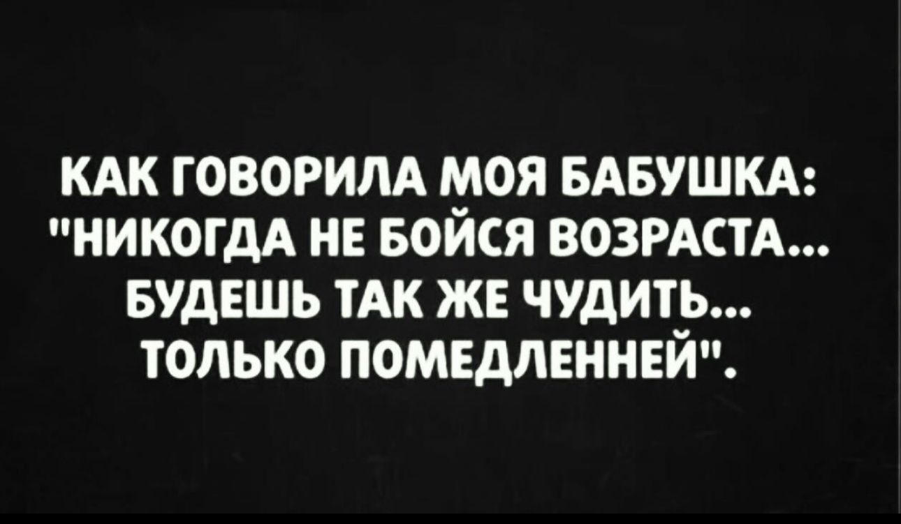 КАК ГОВОРИЛА МОЯ БАБУШКА НИКОГДА НЕ БОЙСЯ ВОЗРАСТА БУДЕШЬ ТАК ЖЕ ЧУДИТЬ ТОЛЬКО ПОМЕДЛЕННЕЙ