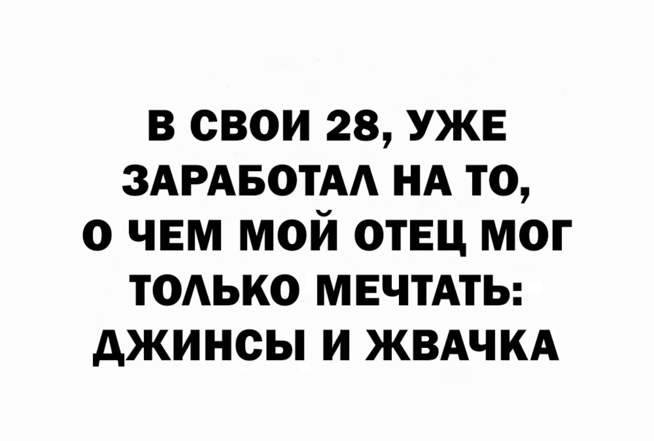 в свои 28 УЖЕ ЗАРАБОТАА НА то о чем мой отец мог только МЕЧТАТЬ джинсы и жвдчкд