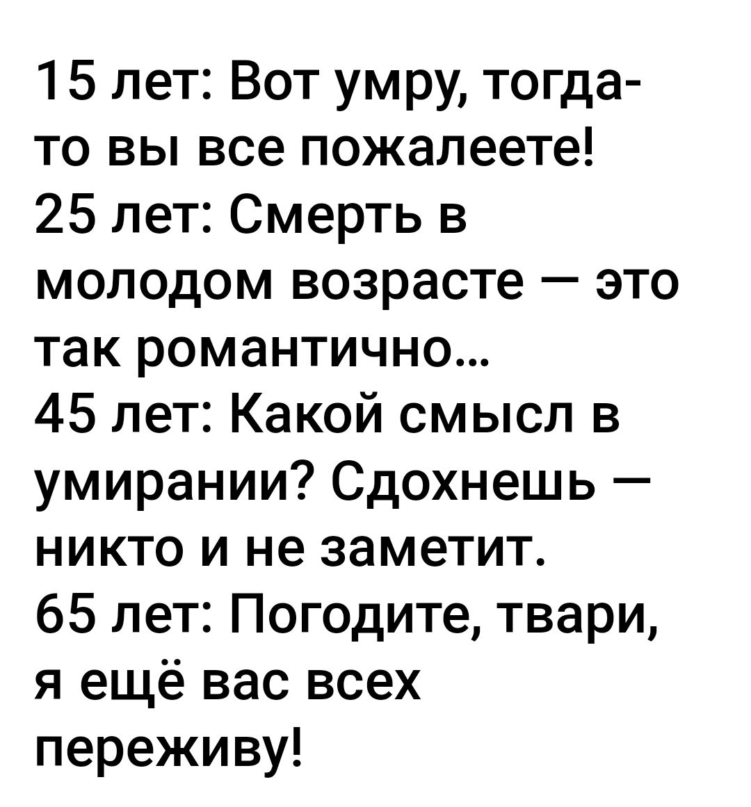 15 лет Вот умру тогда то вы все пожалеете 25 лет Смерть в молодом возрасте это так романтично 45 лет Какой смысл в умирании Сдохнешь никто и не заметит 65 лет Погодите твари я ещё вас всех переживу