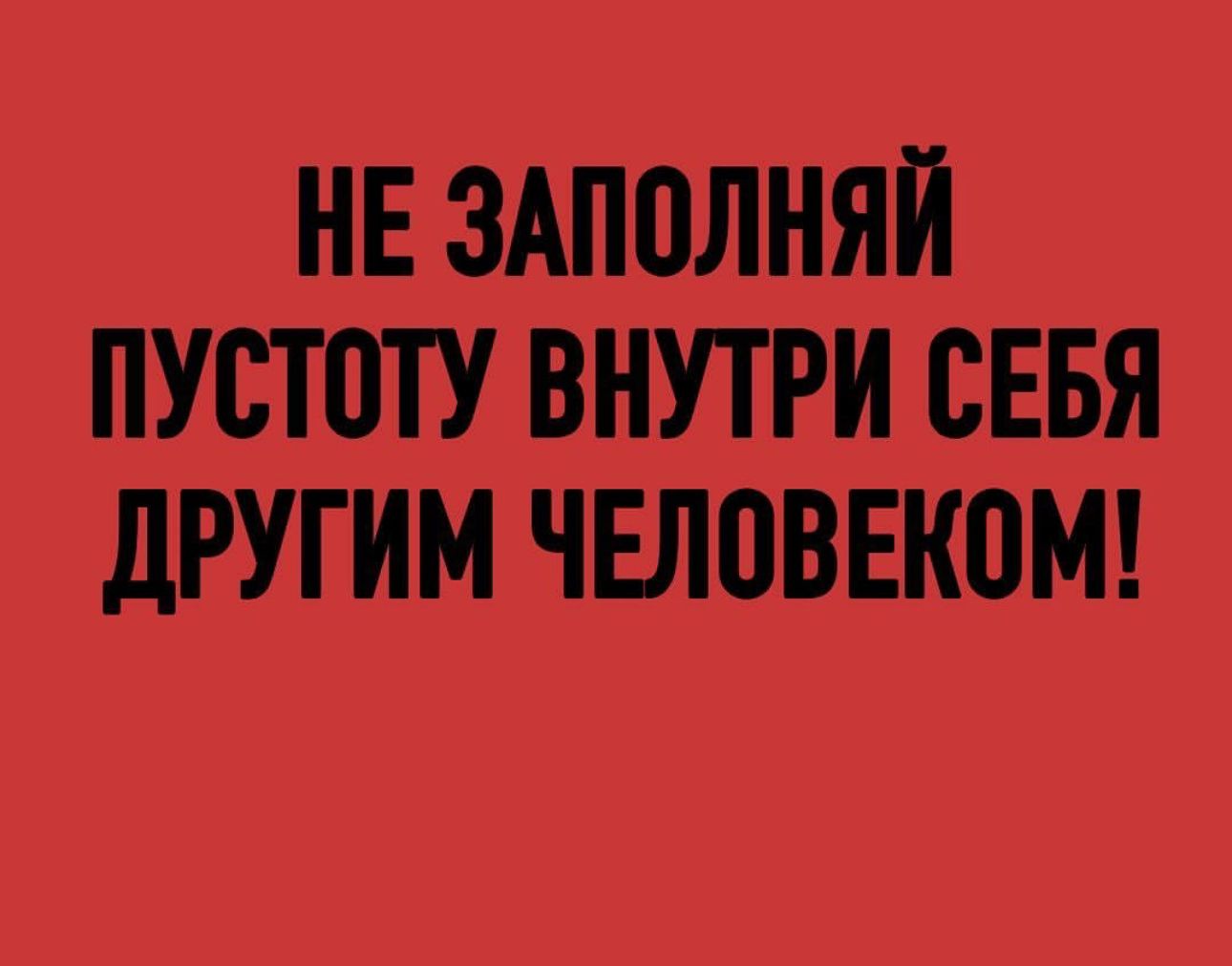 НЕ ЗАППЛНЯЙ ПУСТОТУ ВНУТРИ СЕБЯ дРУГИМ ЧЕППВЕКОМ