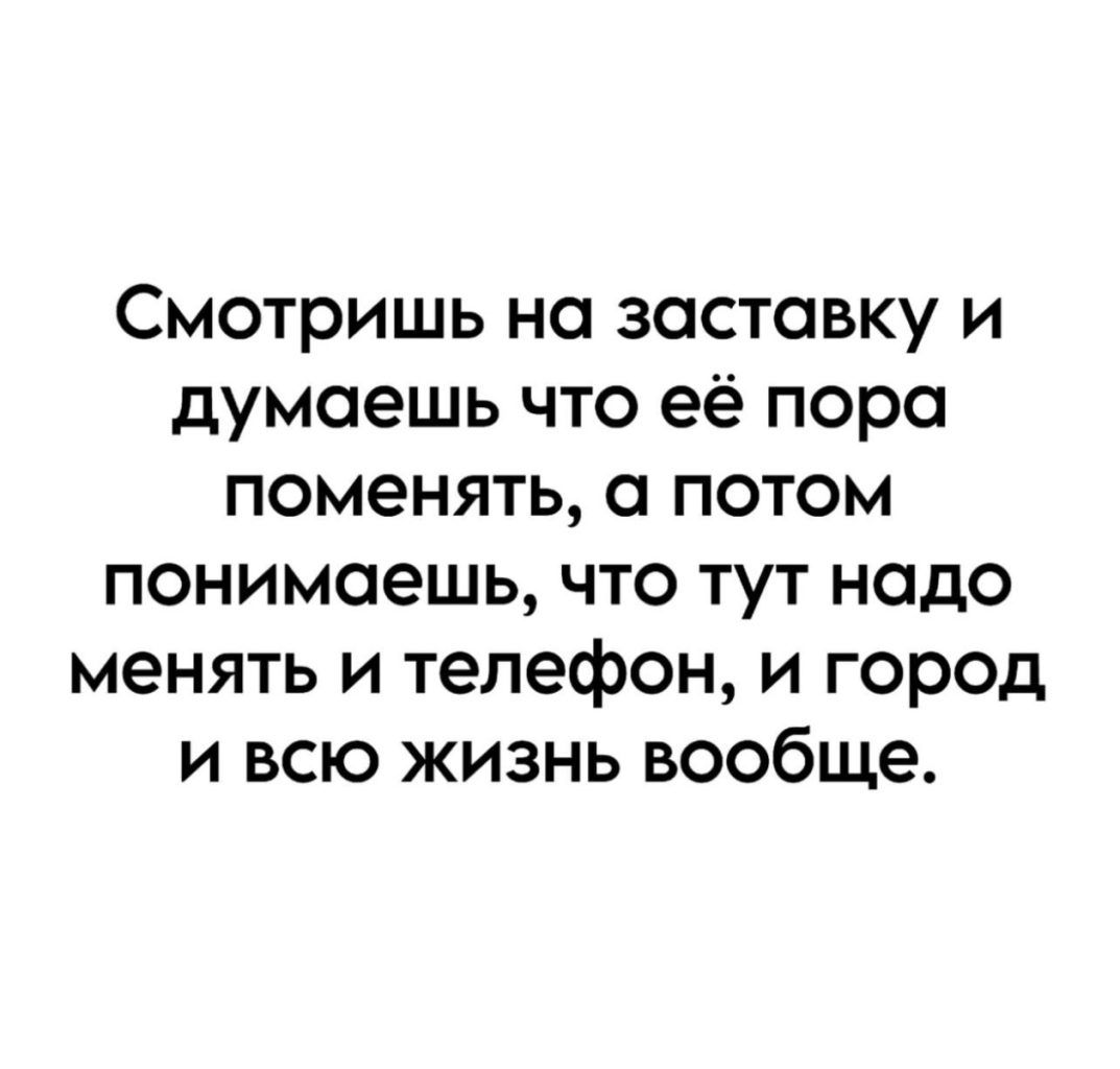 Смотришь но заставку и думаешь что её пора поменять а потом понимаешь что тут надо менять и телефон и город и всю жизнь вообще