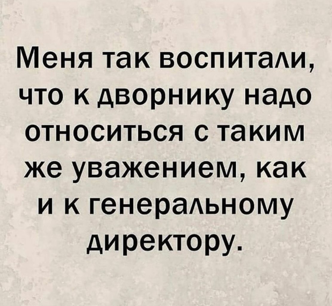 Меня так воспитаАи что к дворнику надо относиться с таким же уважением как и к генерадьному директору